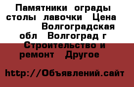 Памятники, ограды, столы, лавочки › Цена ­ 8 000 - Волгоградская обл., Волгоград г. Строительство и ремонт » Другое   